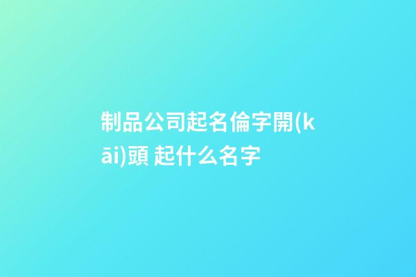 制品公司起名倫字開(kāi)頭 起什么名字-第1張-公司起名-玄機(jī)派